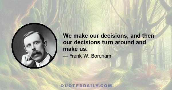 We make our decisions, and then our decisions turn around and make us.