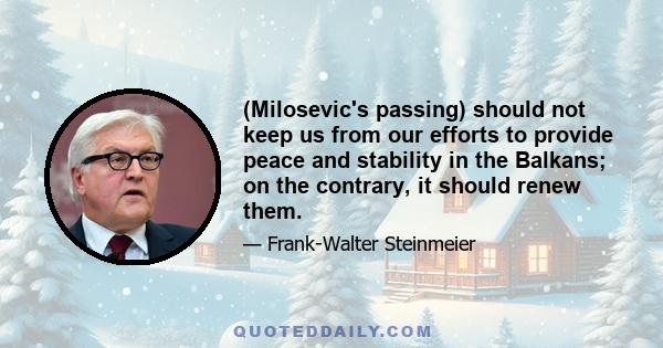 (Milosevic's passing) should not keep us from our efforts to provide peace and stability in the Balkans; on the contrary, it should renew them.