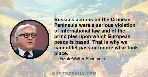 Russia's actions on the Crimean Peninsula were a serious violation of international law and of the principles upon which European peace is based. That is why we cannot let pass or ignore what took place.