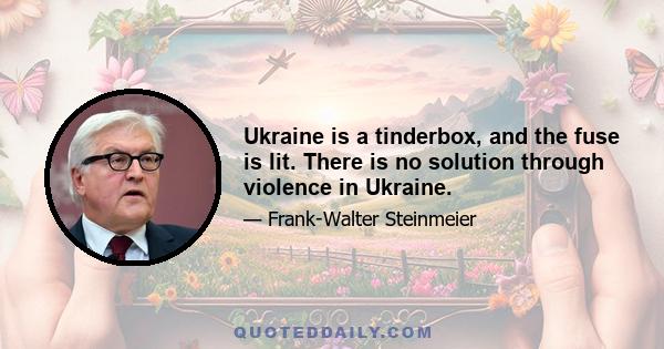 Ukraine is a tinderbox, and the fuse is lit. There is no solution through violence in Ukraine.