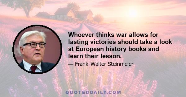 Whoever thinks war allows for lasting victories should take a look at European history books and learn their lesson.