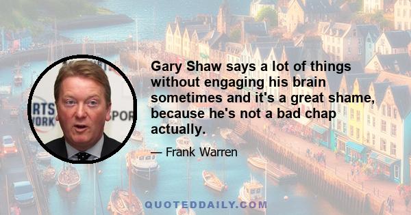 Gary Shaw says a lot of things without engaging his brain sometimes and it's a great shame, because he's not a bad chap actually.