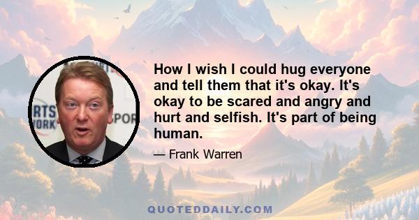 How I wish I could hug everyone and tell them that it's okay. It's okay to be scared and angry and hurt and selfish. It's part of being human.