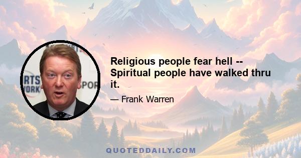 Religious people fear hell -- Spiritual people have walked thru it.