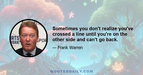 Sometimes you don't realize you've crossed a line until you're on the other side and can't go back.