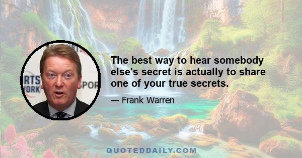 The best way to hear somebody else's secret is actually to share one of your true secrets.