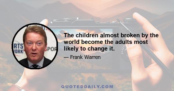 The children almost broken by the world become the adults most likely to change it.