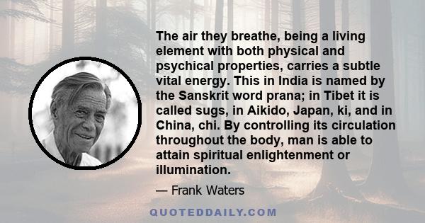 The air they breathe, being a living element with both physical and psychical properties, carries a subtle vital energy. This in India is named by the Sanskrit word prana; in Tibet it is called sugs, in Aikido, Japan,