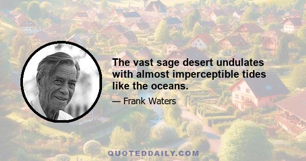 The vast sage desert undulates with almost imperceptible tides like the oceans.