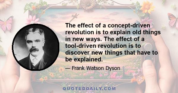 The effect of a concept-driven revolution is to explain old things in new ways. The effect of a tool-driven revolution is to discover new things that have to be explained.