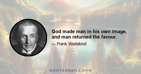 God made man in his own image, and man returned the favour.