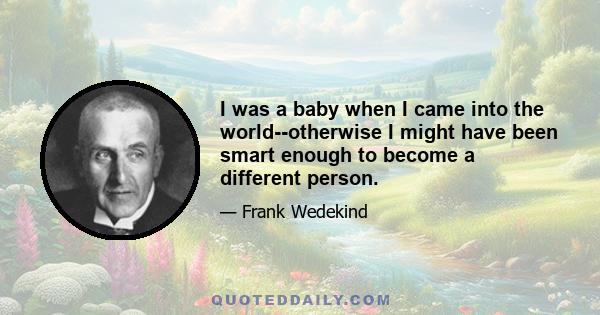 I was a baby when I came into the world--otherwise I might have been smart enough to become a different person.