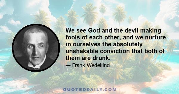 We see God and the devil making fools of each other, and we nurture in ourselves the absolutely unshakable conviction that both of them are drunk.