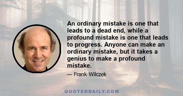 An ordinary mistake is one that leads to a dead end, while a profound mistake is one that leads to progress. Anyone can make an ordinary mistake, but it takes a genius to make a profound mistake.