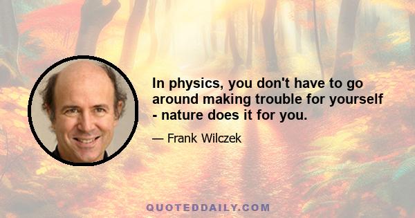 In physics, you don't have to go around making trouble for yourself - nature does it for you.