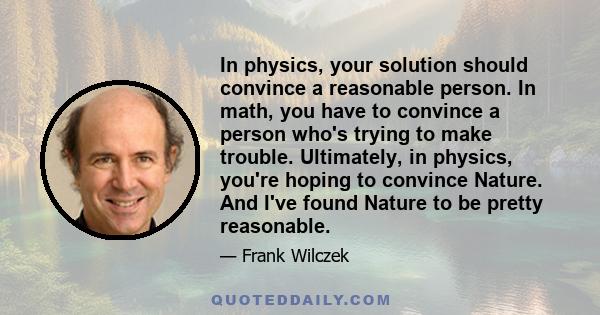 In physics, your solution should convince a reasonable person. In math, you have to convince a person who's trying to make trouble. Ultimately, in physics, you're hoping to convince Nature. And I've found Nature to be