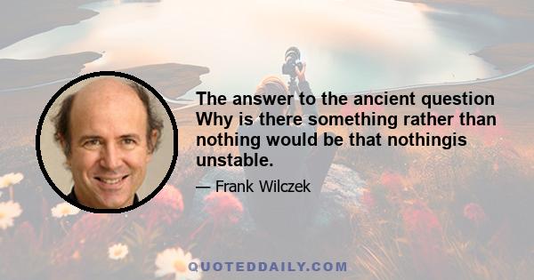 The answer to the ancient question Why is there something rather than nothing would be that nothingis unstable.