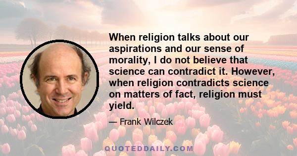 When religion talks about our aspirations and our sense of morality, I do not believe that science can contradict it. However, when religion contradicts science on matters of fact, religion must yield.