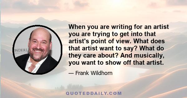 When you are writing for an artist you are trying to get into that artist's point of view. What does that artist want to say? What do they care about? And musically, you want to show off that artist.