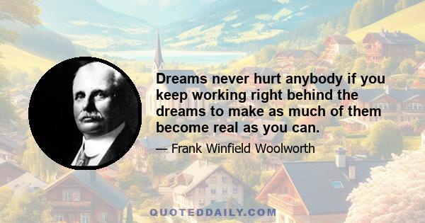 Dreams never hurt anybody if you keep working right behind the dreams to make as much of them become real as you can.