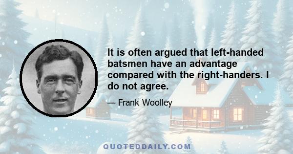 It is often argued that left-handed batsmen have an advantage compared with the right-handers. I do not agree.