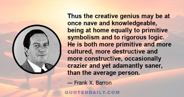 Thus the creative genius may be at once nave and knowledgeable, being at home equally to primitive symbolism and to rigorous logic. He is both more primitive and more cultured, more destructive and more constructive,