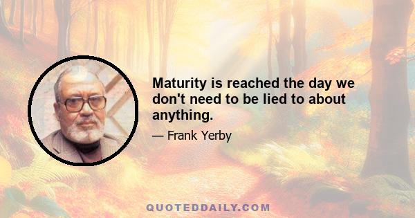 Maturity is reached the day we don't need to be lied to about anything.