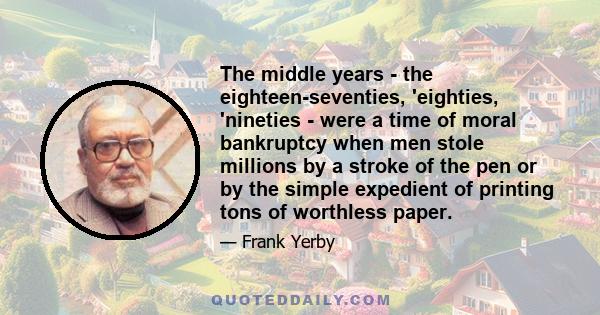 The middle years - the eighteen-seventies, 'eighties, 'nineties - were a time of moral bankruptcy when men stole millions by a stroke of the pen or by the simple expedient of printing tons of worthless paper.