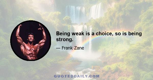 Being weak is a choice, so is being strong.