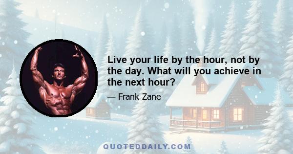 Live your life by the hour, not by the day. What will you achieve in the next hour?