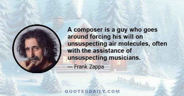 A composer is a guy who goes around forcing his will on unsuspecting air molecules, often with the assistance of unsuspecting musicians.