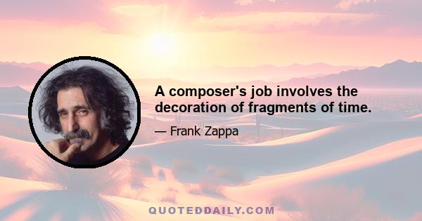 A composer's job involves the decoration of fragments of time.