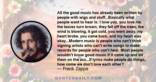 All the good music has already been written by people with wigs and stuff...Basically what people want to hear is: I love you, you love me, the leaves turn brown, they fell off the trees, the wind is blowing, it got