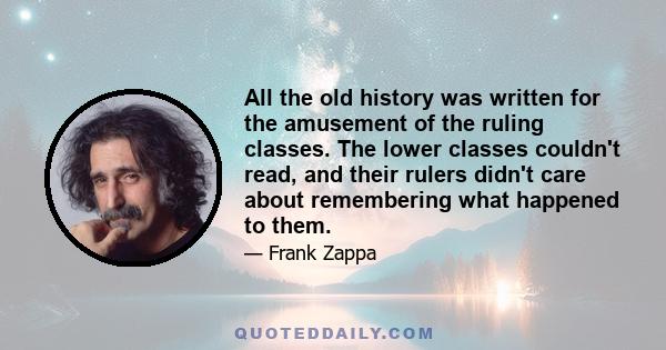 All the old history was written for the amusement of the ruling classes. The lower classes couldn't read, and their rulers didn't care about remembering what happened to them.