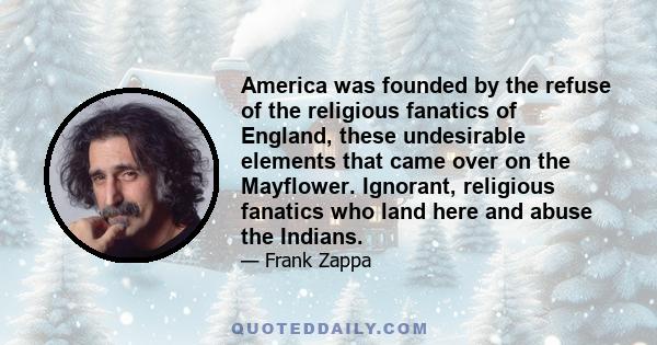 America was founded by the refuse of the religious fanatics of England, these undesirable elements that came over on the Mayflower. Ignorant, religious fanatics who land here and abuse the Indians.