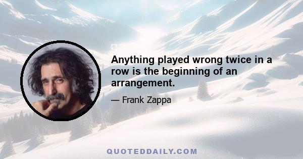 Anything played wrong twice in a row is the beginning of an arrangement.