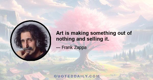 Art is making something out of nothing and selling it.