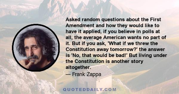 Asked random questions about the First Amendment and how they would like to have it applied, if you believe in polls at all, the average American wants no part of it. But if you ask, 'What if we threw the Constitution