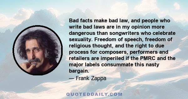 Bad facts make bad law, and people who write bad laws are in my opinion more dangerous than songwriters who celebrate sexuality.