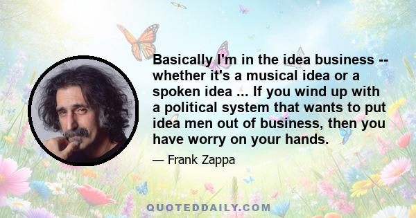 Basically I'm in the idea business -- whether it's a musical idea or a spoken idea ... If you wind up with a political system that wants to put idea men out of business, then you have worry on your hands.