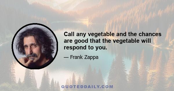 Call any vegetable and the chances are good that the vegetable will respond to you.