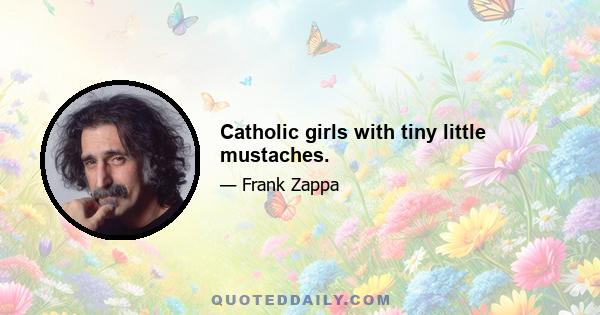 Catholic girls with tiny little mustaches.