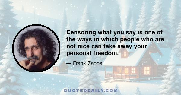 Censoring what you say is one of the ways in which people who are not nice can take away your personal freedom.