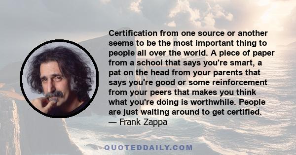 Certification from one source or another seems to be the most important thing to people all over the world. A piece of paper from a school that says you're smart, a pat on the head from your parents that says you're