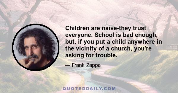 Children are naive-they trust everyone. School is bad enough, but, if you put a child anywhere in the vicinity of a church, you're asking for trouble.