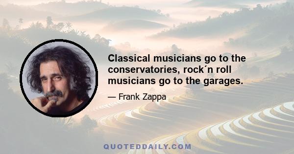 Classical musicians go to the conservatories, rock´n roll musicians go to the garages.