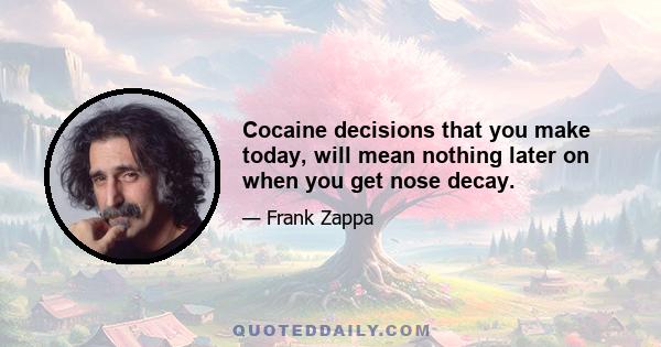 Cocaine decisions that you make today, will mean nothing later on when you get nose decay.