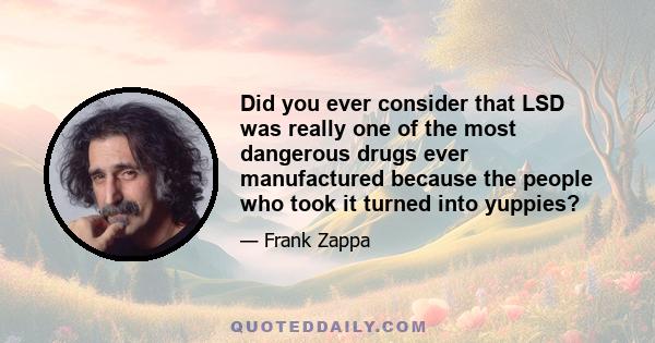 Did you ever consider that LSD was really one of the most dangerous drugs ever manufactured because the people who took it turned into yuppies?