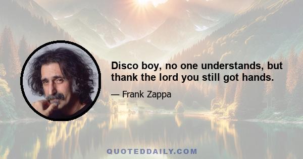 Disco boy, no one understands, but thank the lord you still got hands.