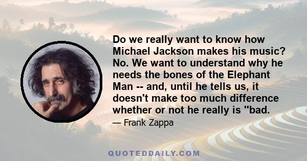 Do we really want to know how Michael Jackson makes his music? No. We want to understand why he needs the bones of the Elephant Man -- and, until he tells us, it doesn't make too much difference whether or not he really 